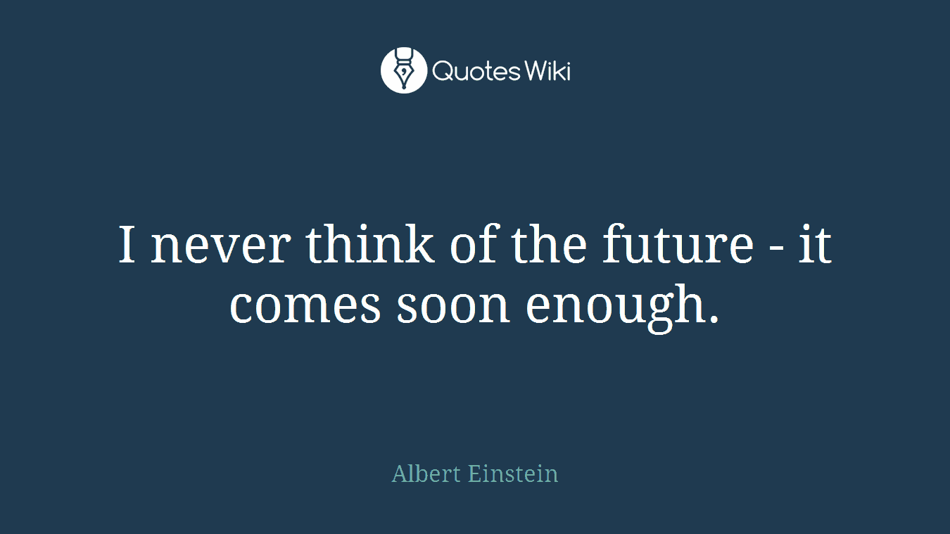 I never think of the future - it comes soon enough.