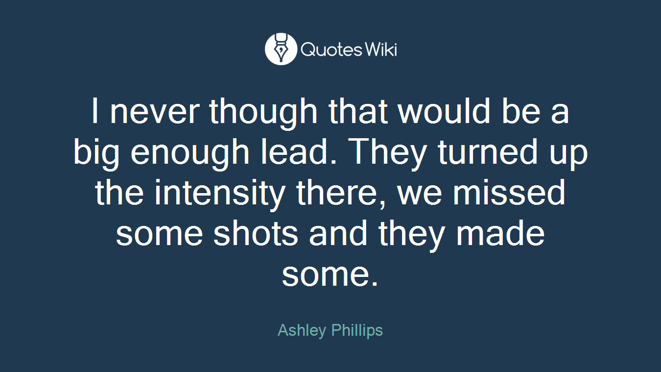 I never though that would be a big enough lead. They turned up the intensity there, we missed some shots and they made some.