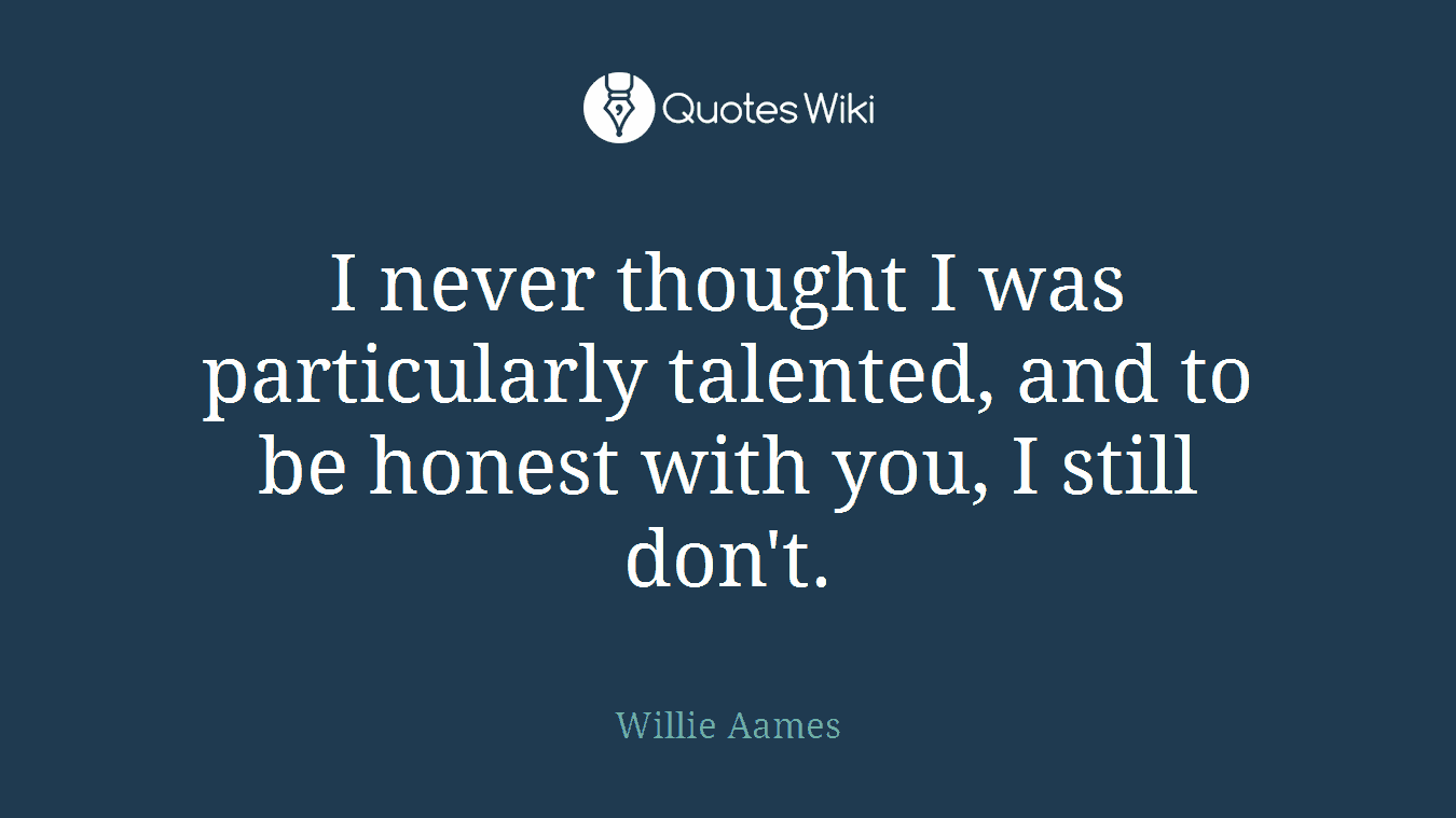 I never thought I was particularly talented, and to be honest with you, I still don't.