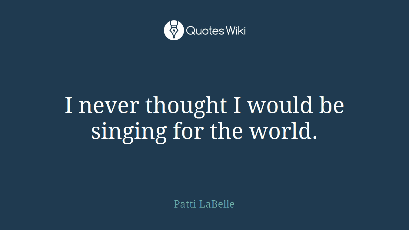 I never thought I would be singing for the world.