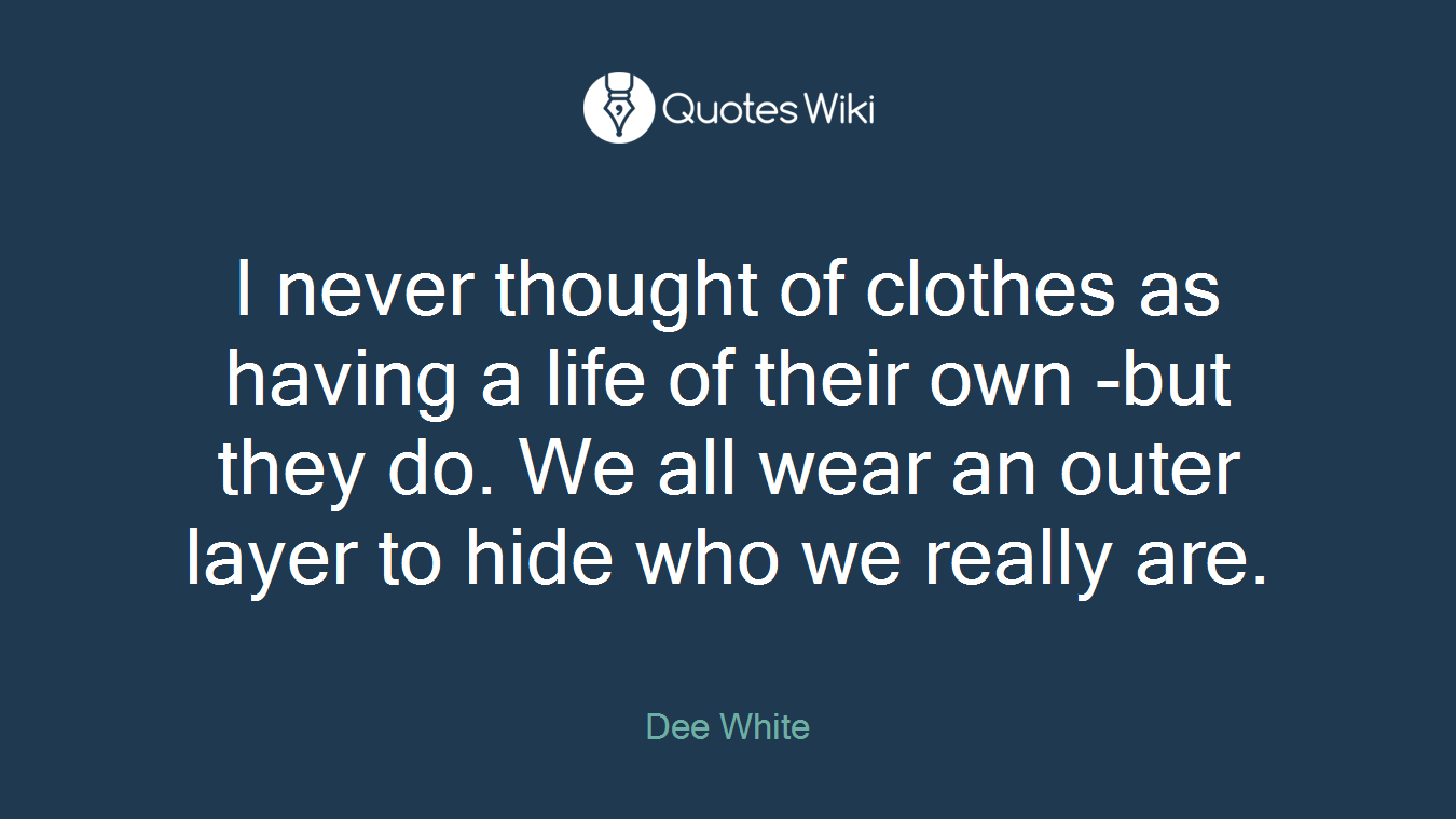 I never thought of clothes as having a life of their own -but they do. We all wear an outer layer to hide who we really are.