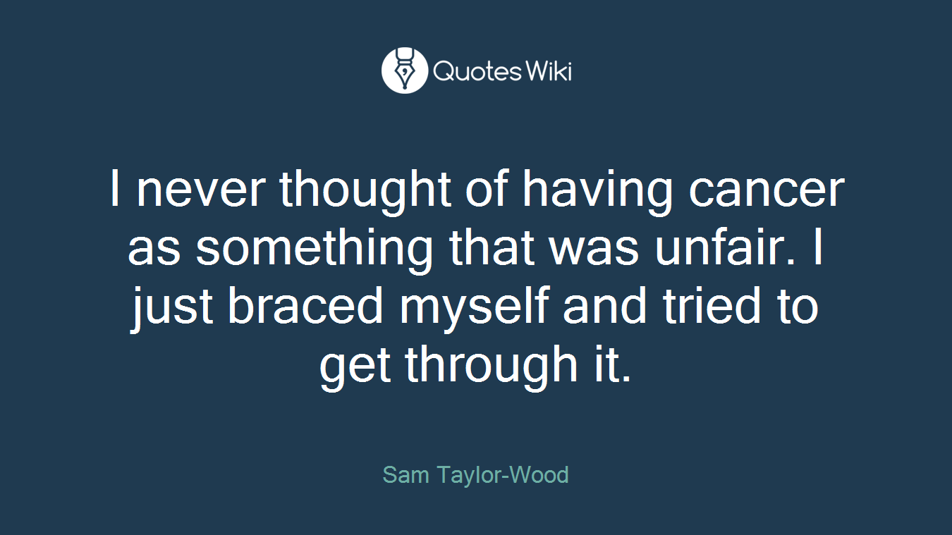 I never thought of having cancer as something that was unfair. I just braced myself and tried to get through it.