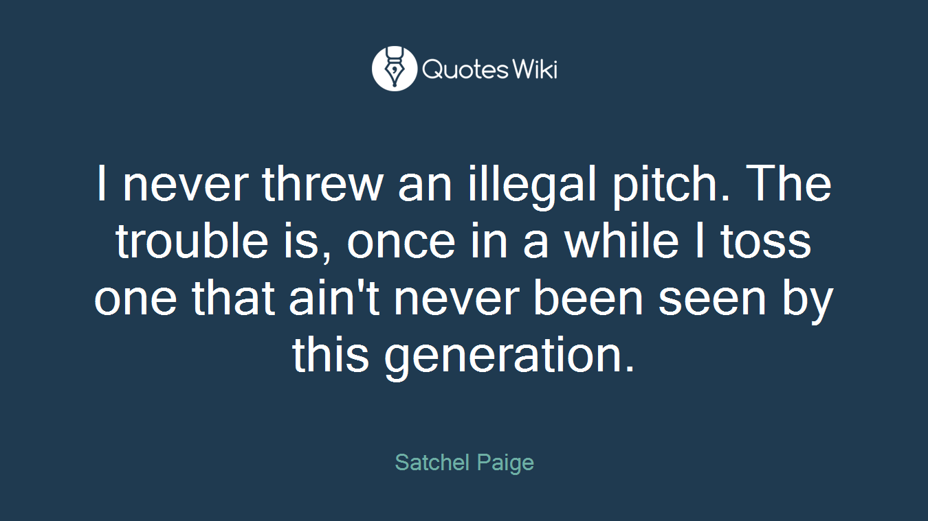 I never threw an illegal pitch. The trouble is, once in a while I toss one that ain't never been seen by this generation.