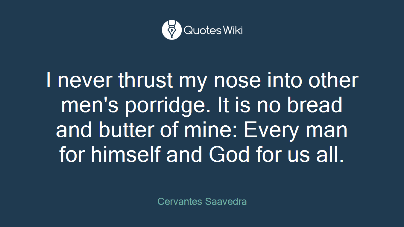 I never thrust my nose into other men's porridge. It is no bread and butter of mine: Every man for himself and God for us all.