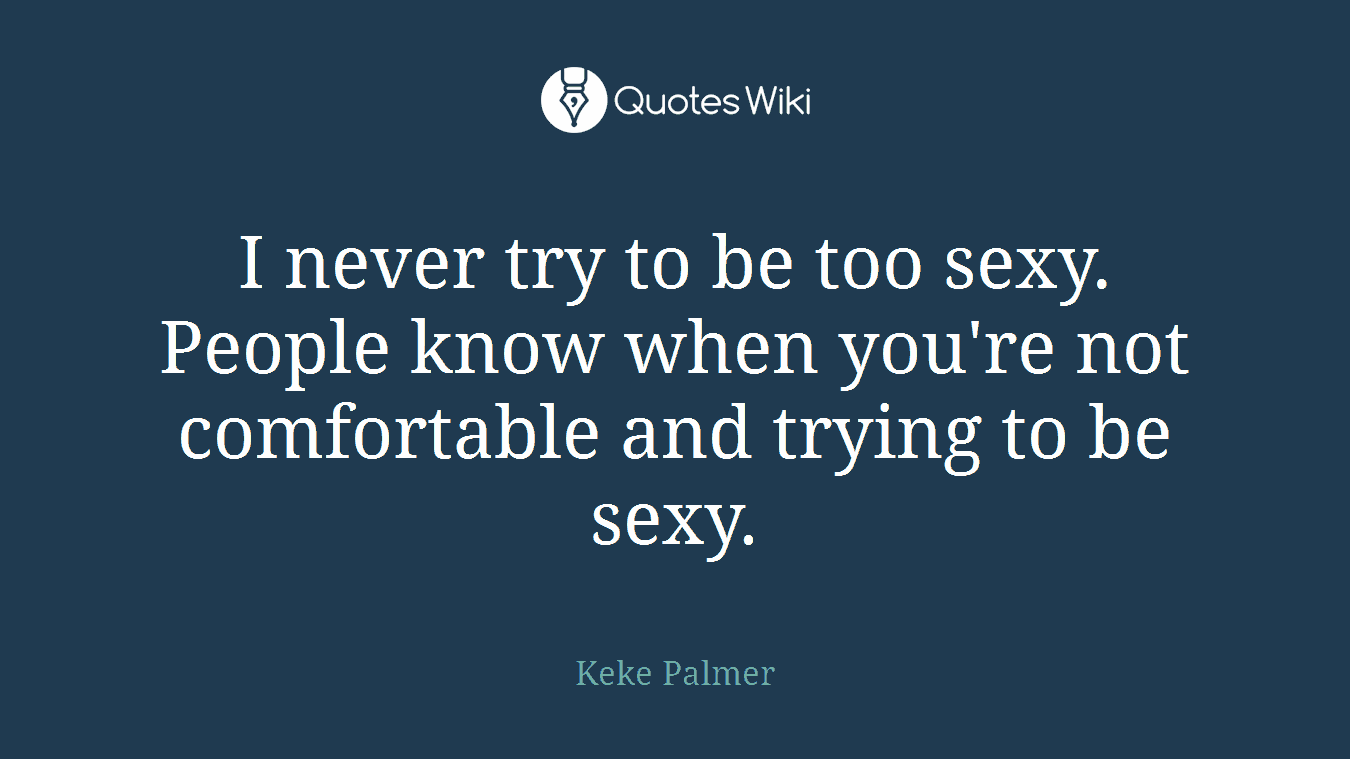 I never try to be too sexy. People know when you're not comfortable and trying to be sexy.