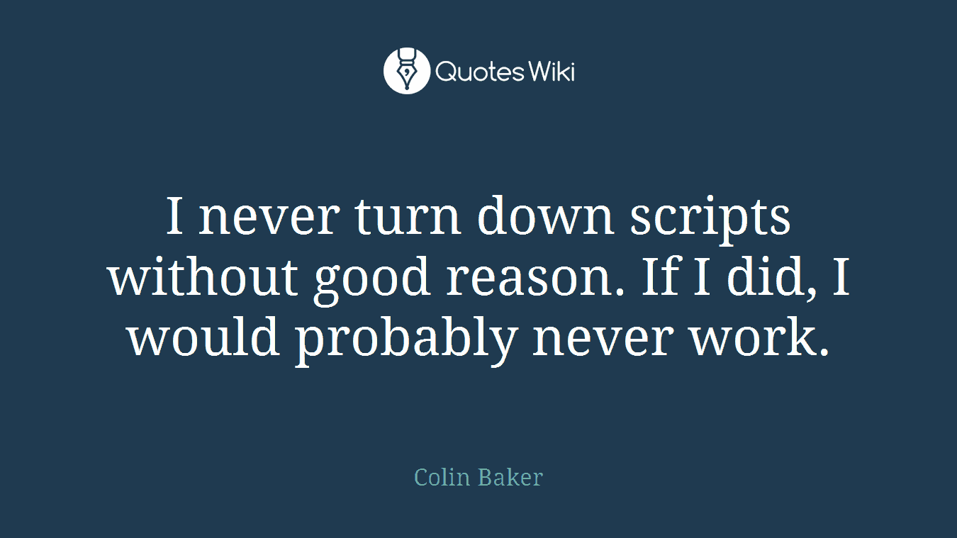I never turn down scripts without good reason. If I did, I would probably never work.
