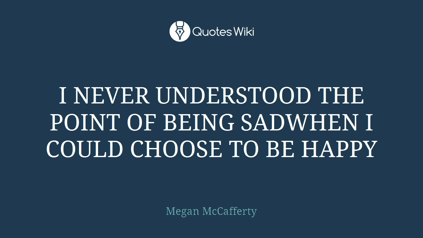 I NEVER UNDERSTOOD THE POINT OF BEING SADWHEN I COULD CHOOSE TO BE HAPPY