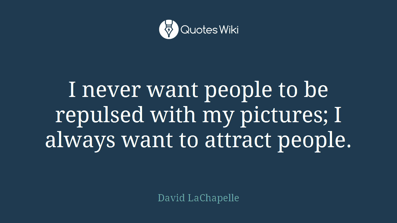 I never want people to be repulsed with my pictures; I always want to attract people.