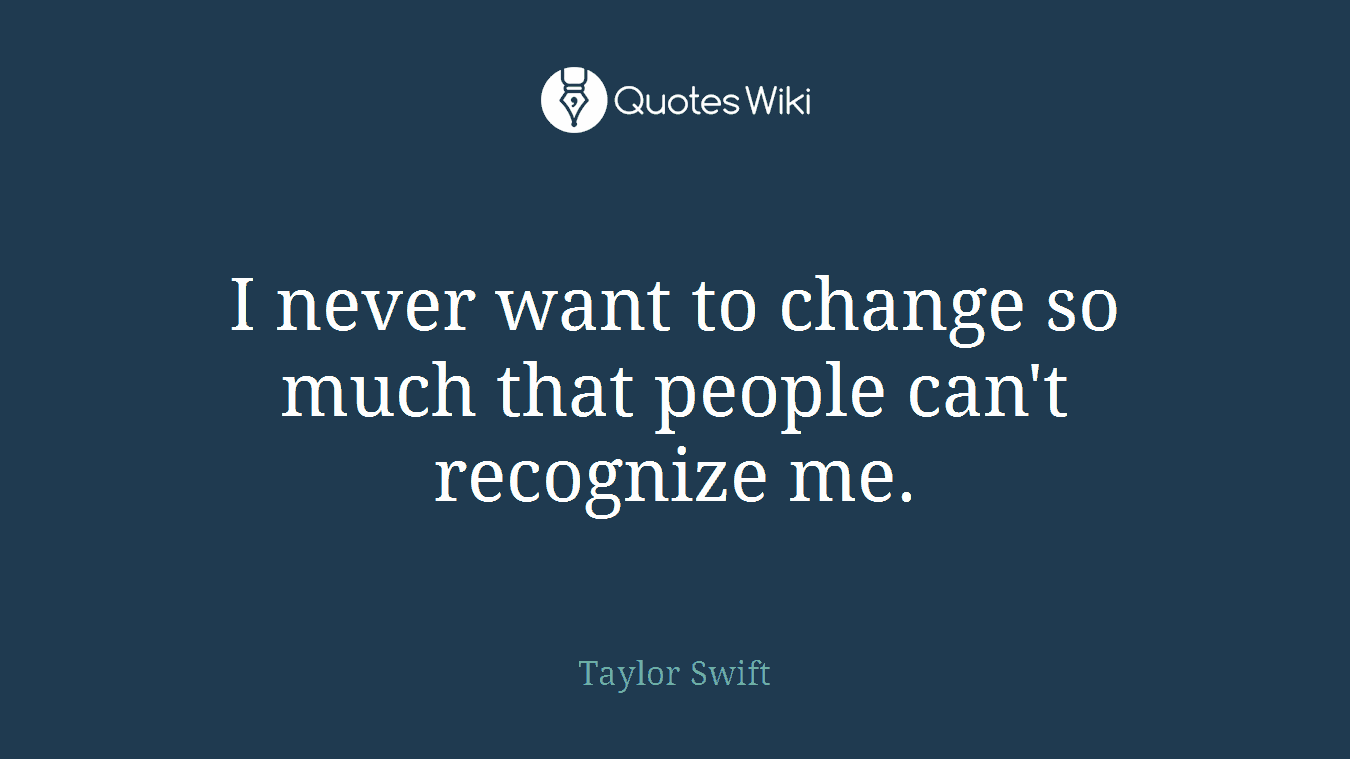 I never want to change so much that people can't recognize me.