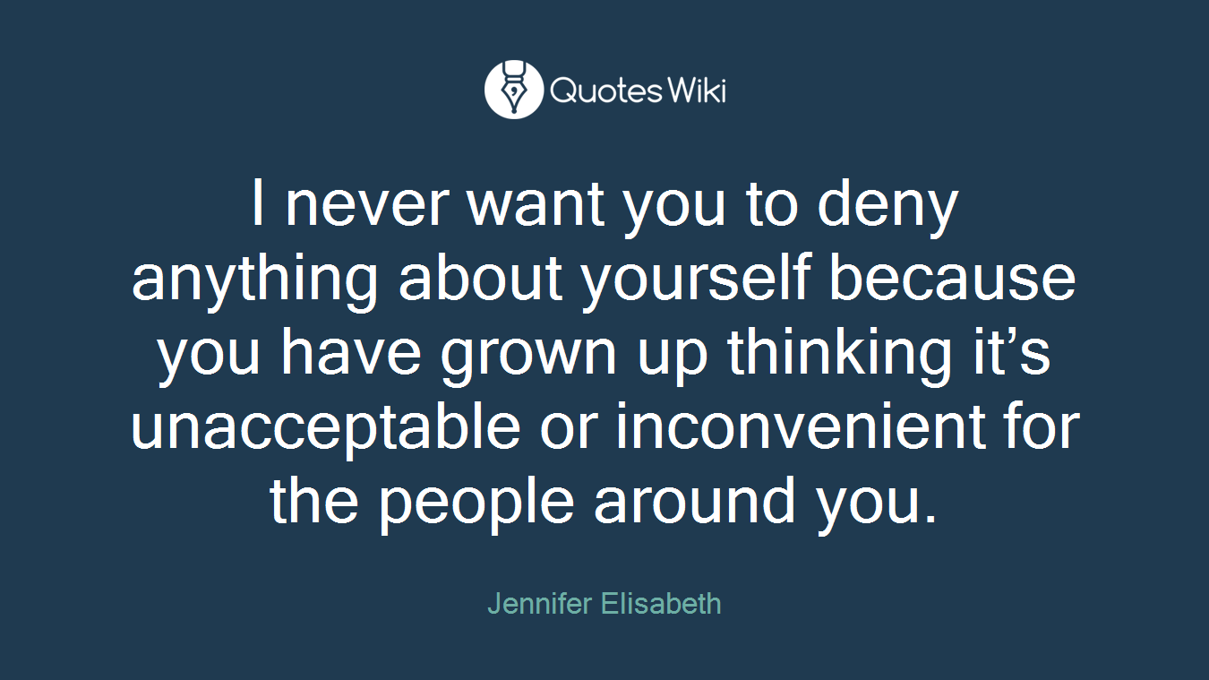 I never want you to deny anything about yourself because you have grown up thinking it’s unacceptable or inconvenient for the people around you.