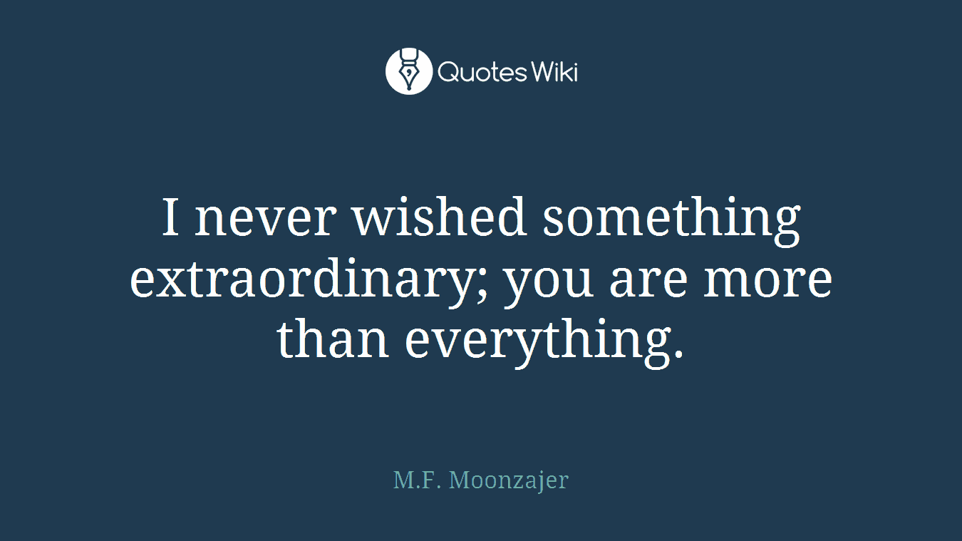 I never wished something extraordinary; you are more than everything.