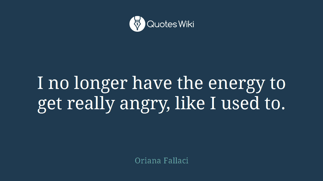 I no longer have the energy to get really angry, like I used to.