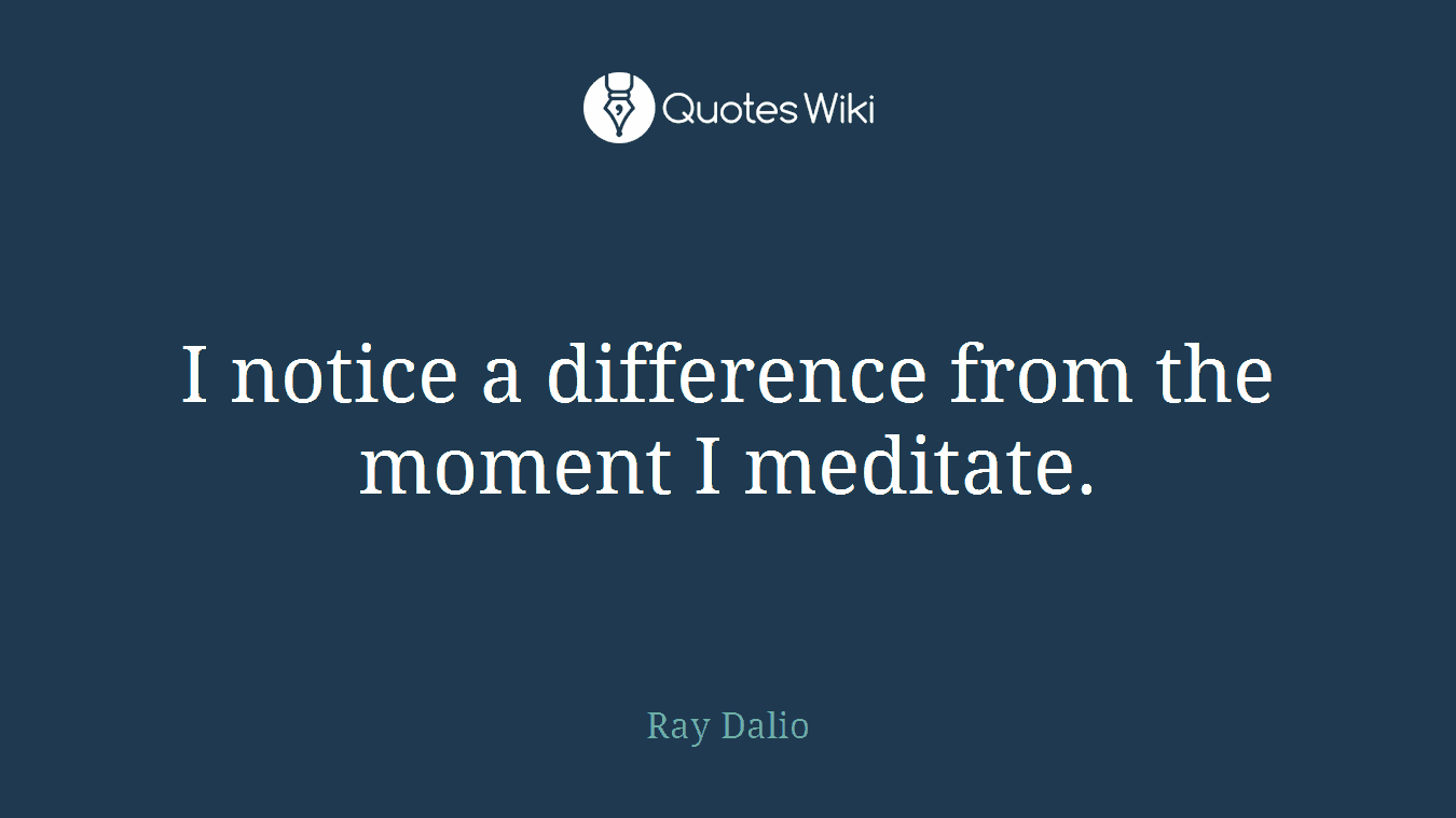 I notice a difference from the moment I meditate.