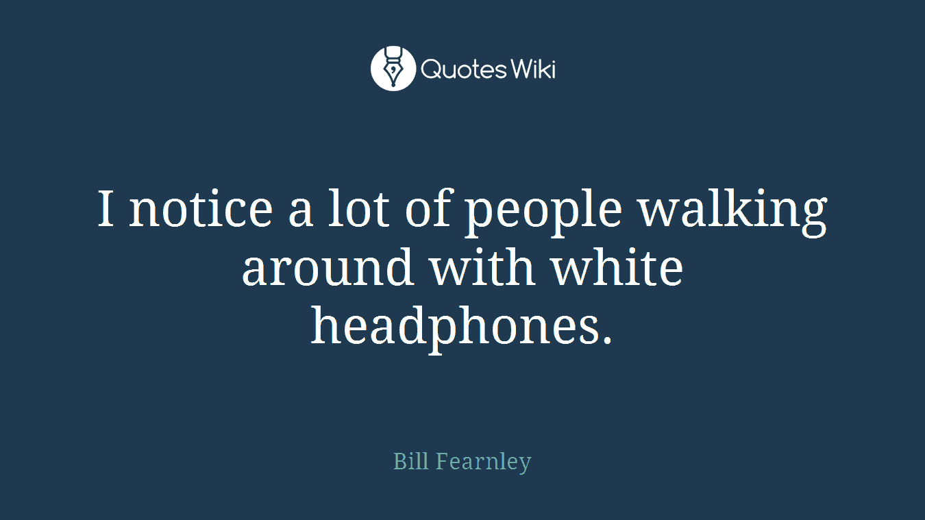 I notice a lot of people walking around with white headphones.
