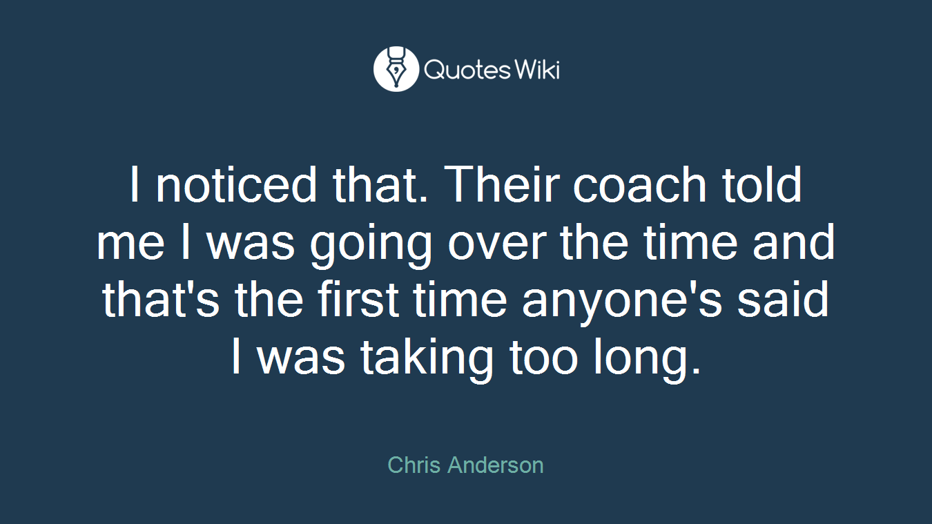 I noticed that. Their coach told me I was going over the time and that's the first time anyone's said I was taking too long.