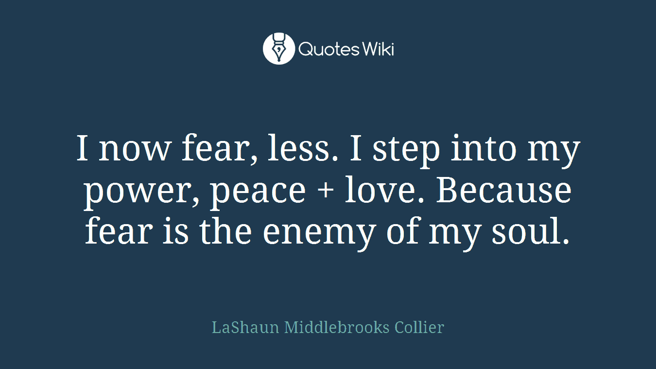 I now fear, less. I step into my power, peace + love. Because fear is the enemy of my soul.