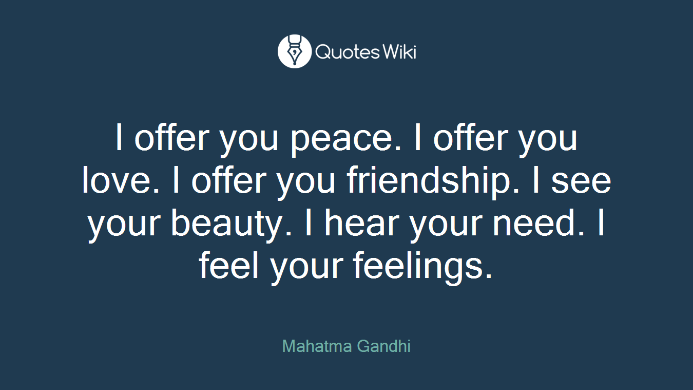 I offer you peace. I offer you love. I offer you friendship. I see your beauty. I hear your need. I feel your feelings.