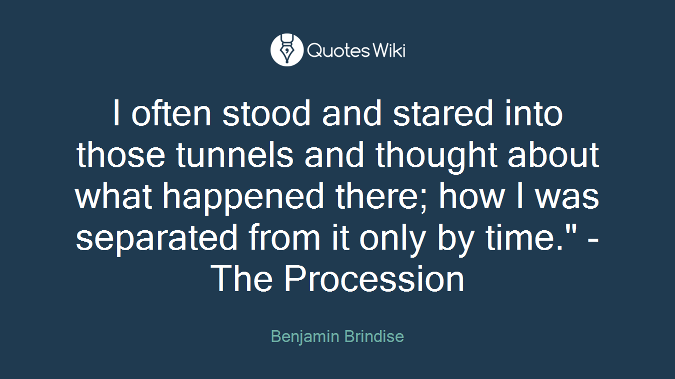 I often stood and stared into those tunnels and thought about what happened there; how I was separated from it only by time." - The Procession