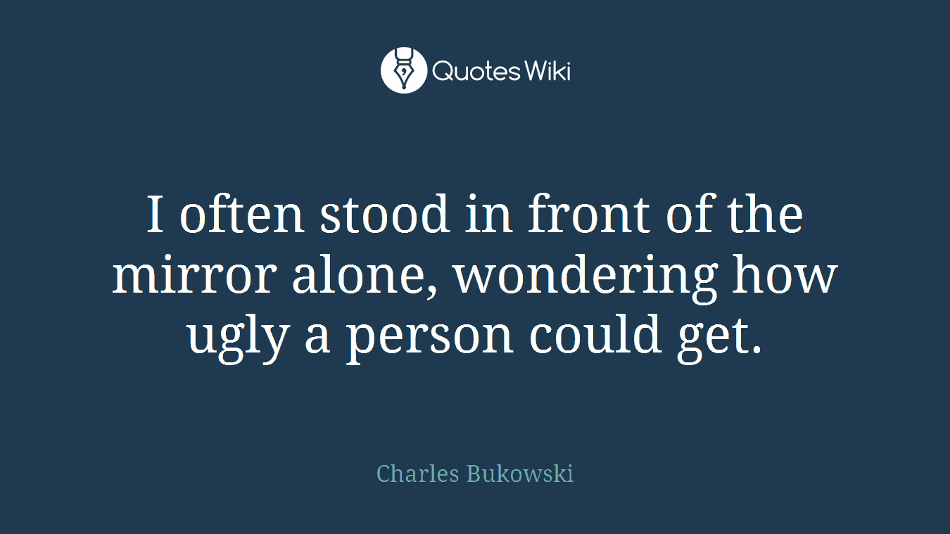 I often stood in front of the mirror alone, wondering how ugly a person could get.