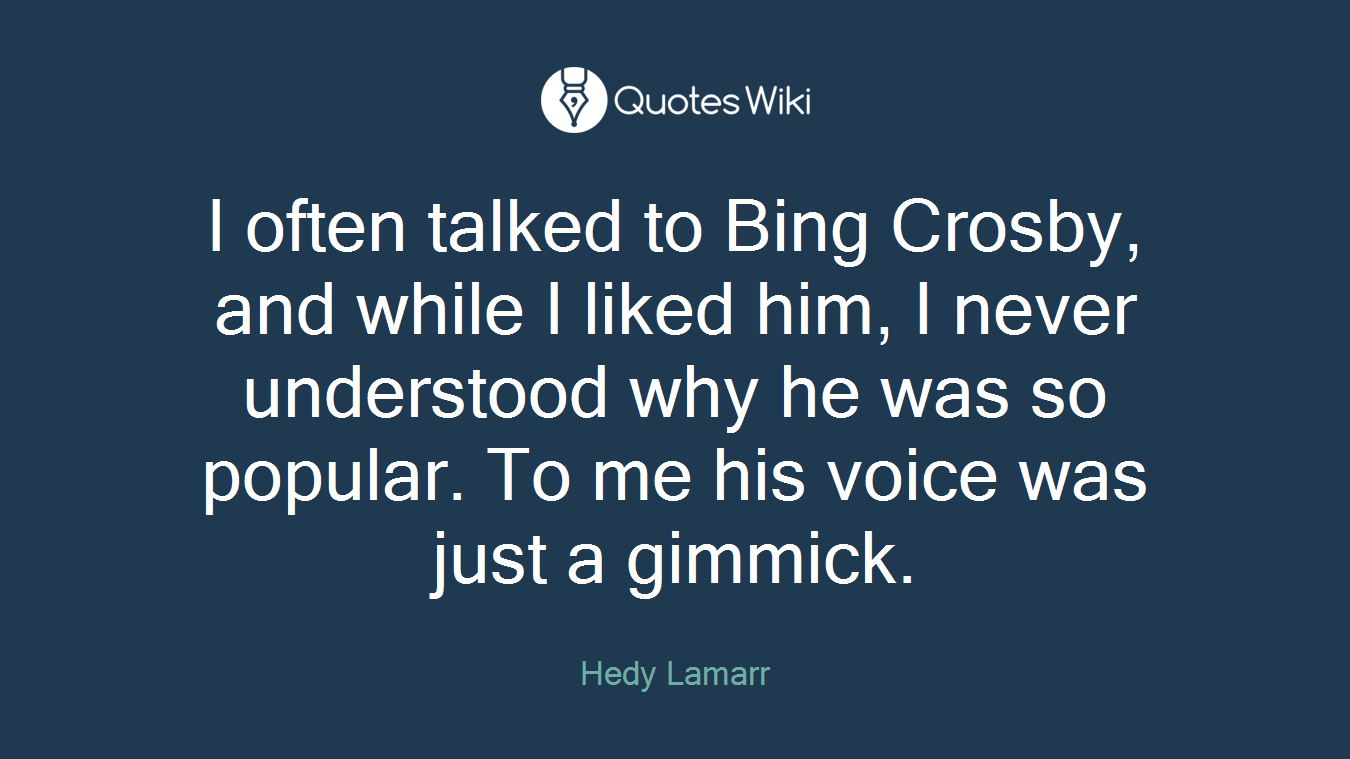 I often talked to Bing Crosby, and while I liked him, I never understood why he was so popular. To me his voice was just a gimmick.