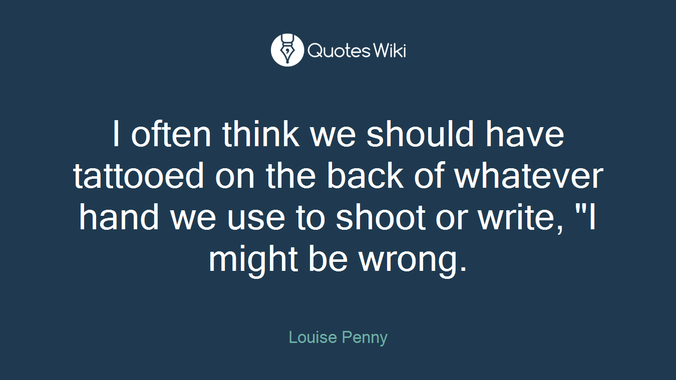 I often think we should have tattooed on the back of whatever hand we use to shoot or write, "I might be wrong.