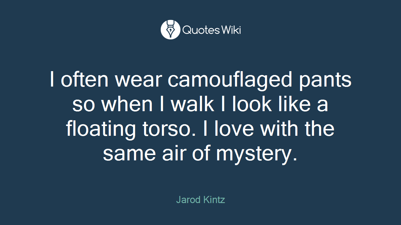 I often wear camouflaged pants so when I walk I look like a floating torso. I love with the same air of mystery.