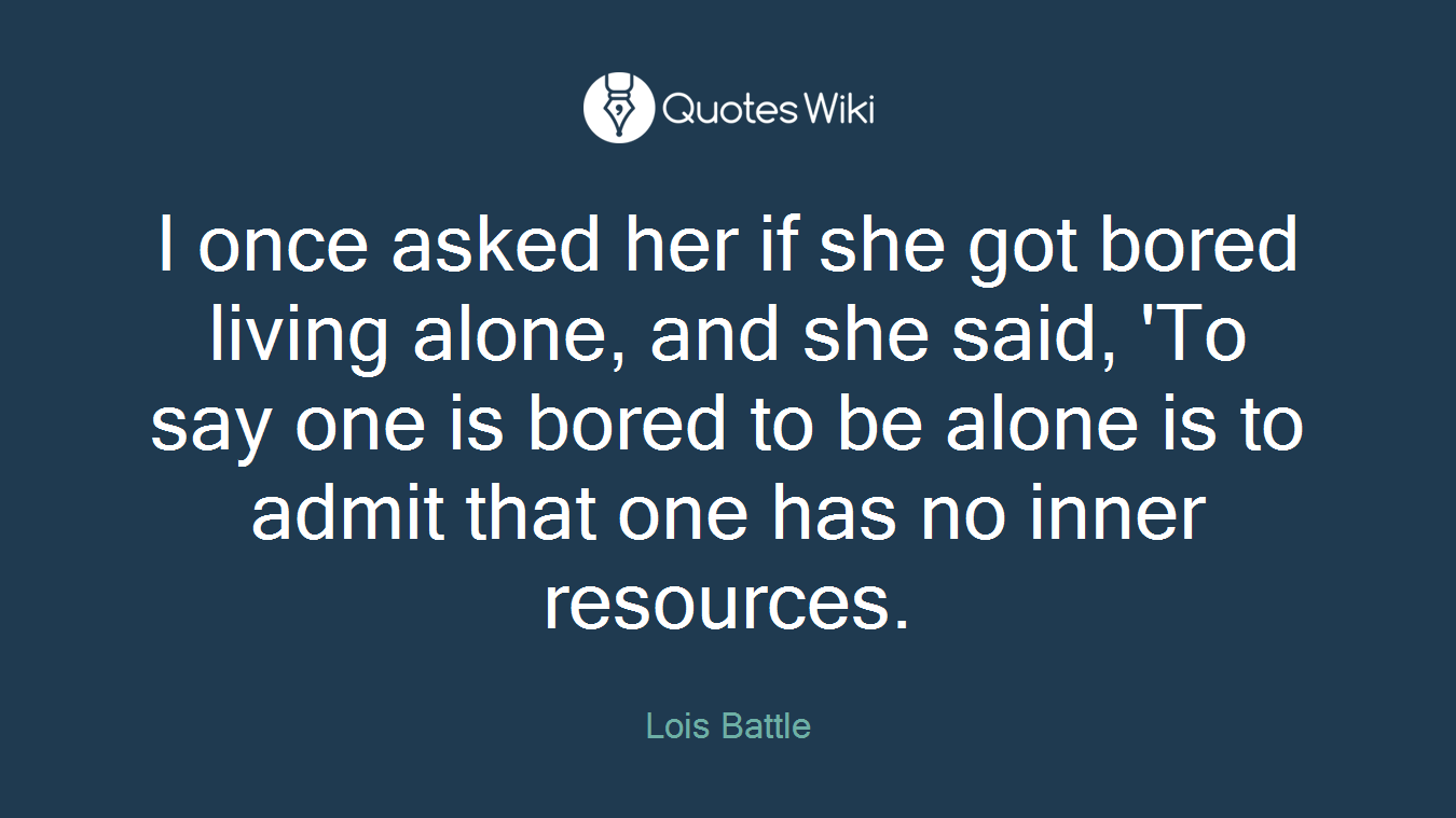 I once asked her if she got bored living alone, and she said, 'To say one is bored to be alone is to admit that one has no inner resources.