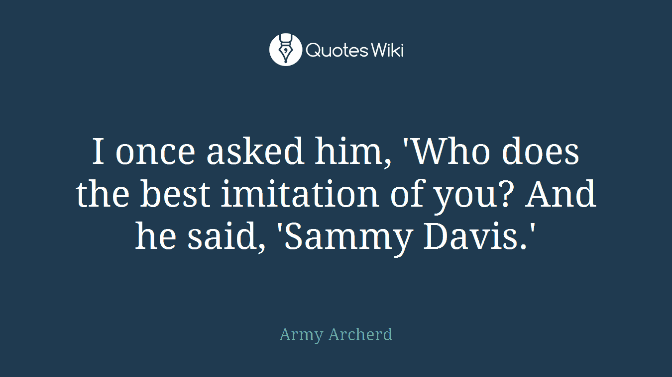 I once asked him, 'Who does the best imitation of you? And he said, 'Sammy Davis.'