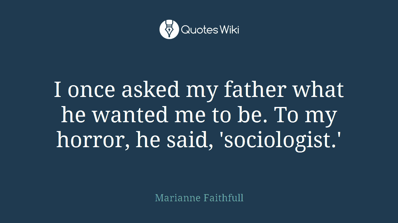 I once asked my father what he wanted me to be. To my horror, he said, 'sociologist.'