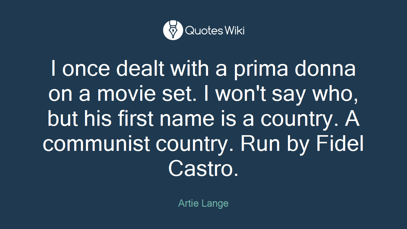 I once dealt with a prima donna on a movie set. I won't say who, but his first name is a country. A communist country. Run by Fidel Castro.