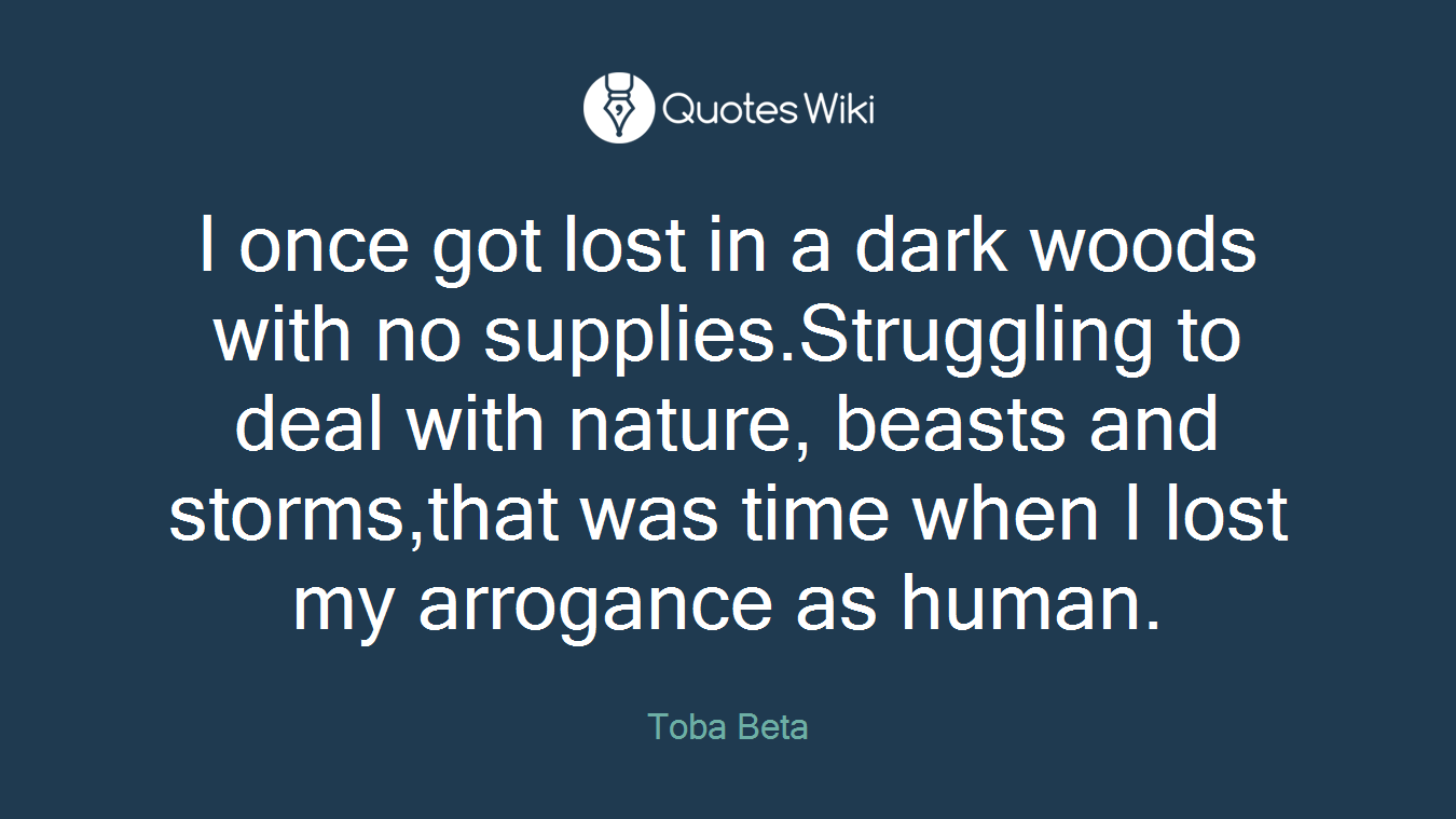 I once got lost in a dark woods with no supplies.Struggling to deal with nature, beasts and storms,that was time when I lost my arrogance as human.