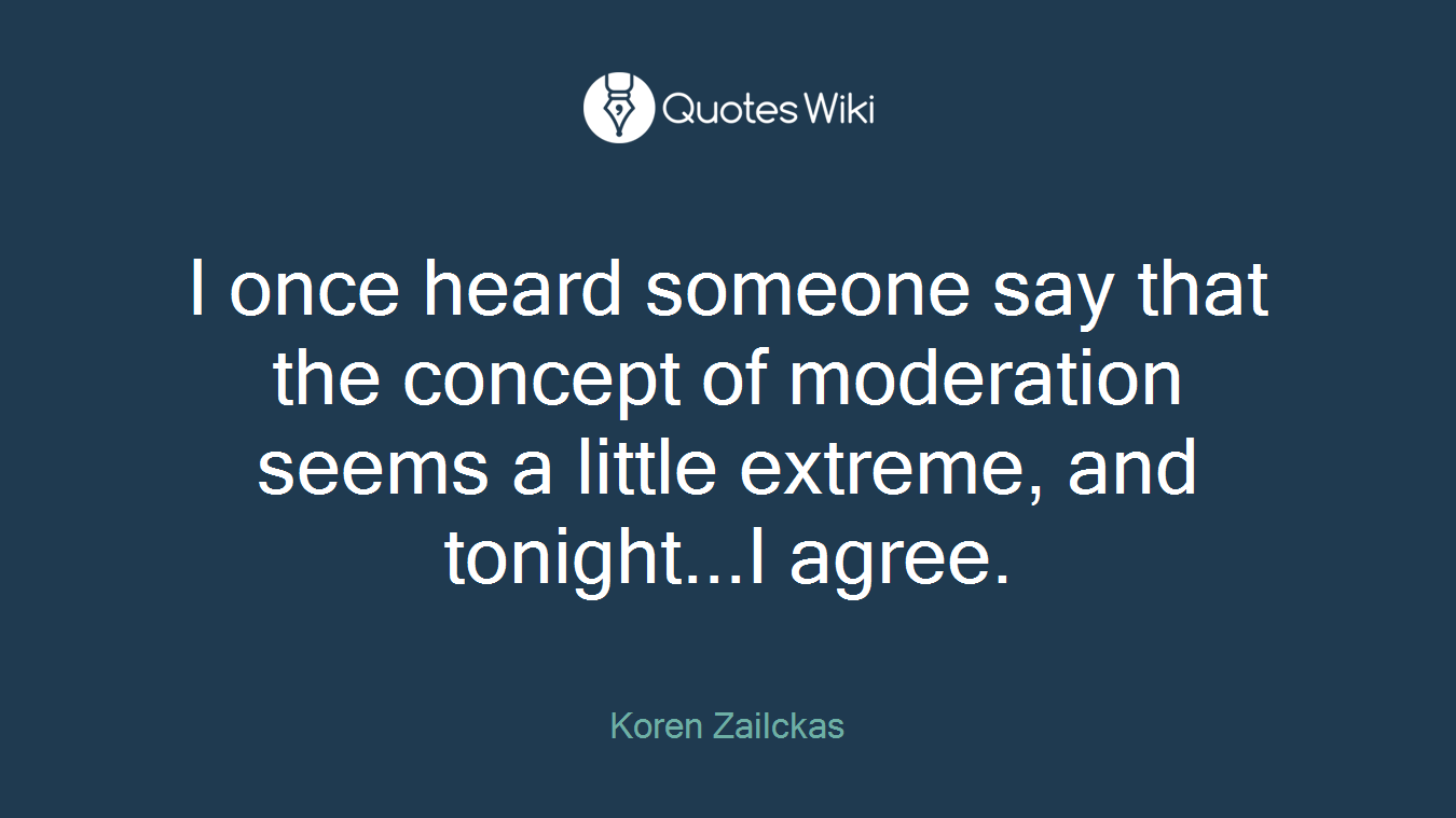 I once heard someone say that the concept of moderation seems a little extreme, and tonight...I agree.