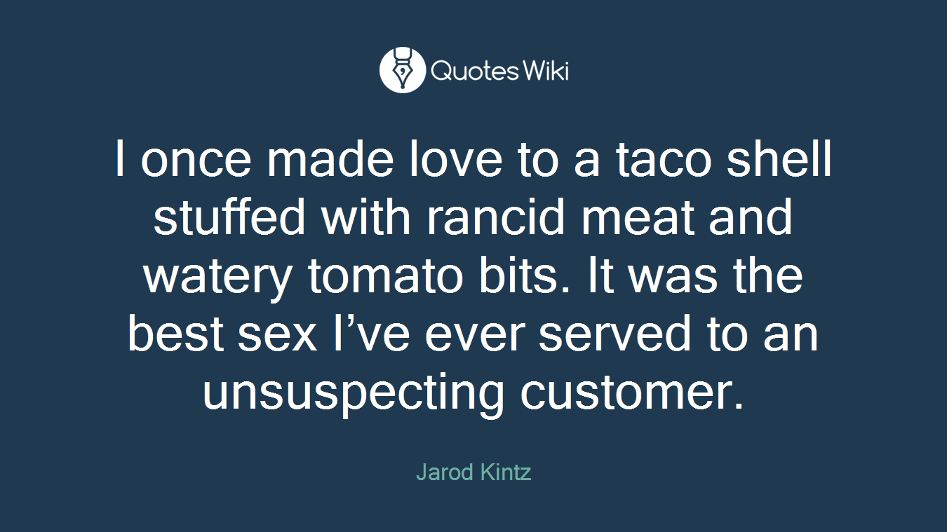 I once made love to a taco shell stuffed with rancid meat and watery tomato bits. It was the best sex I’ve ever served to an unsuspecting customer.