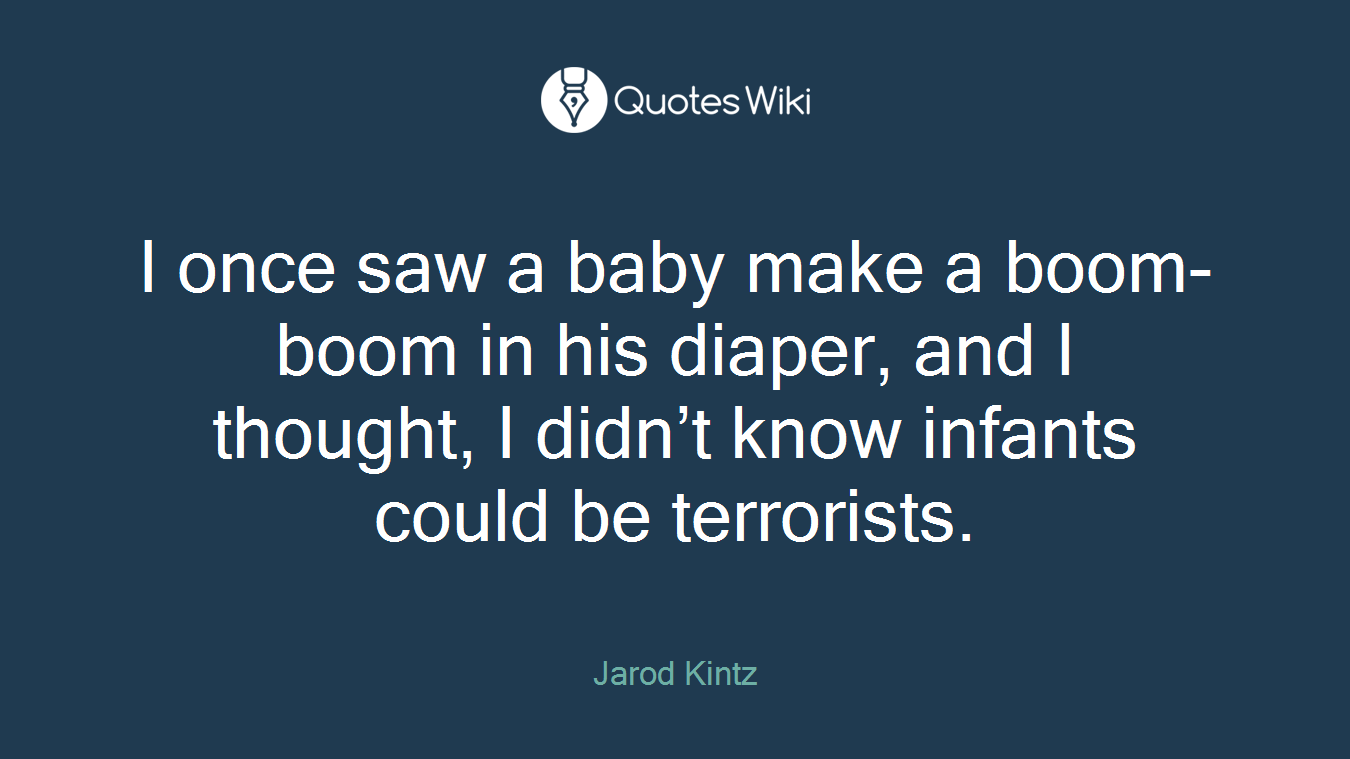 I once saw a baby make a boom-boom in his diaper, and I thought, I didn’t know infants could be terrorists.