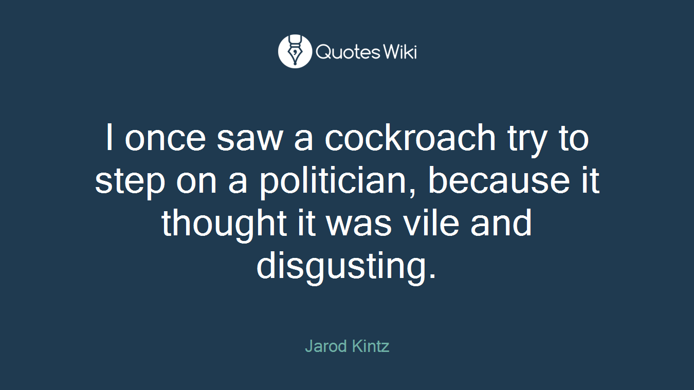 I once saw a cockroach try to step on a politician, because it thought it was vile and disgusting.