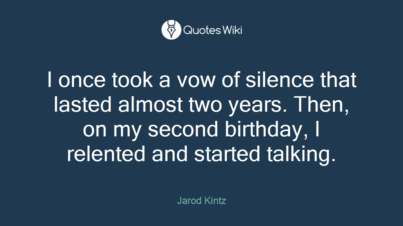 I once took a vow of silence that lasted almost two years. Then, on my second birthday, I relented and started talking.