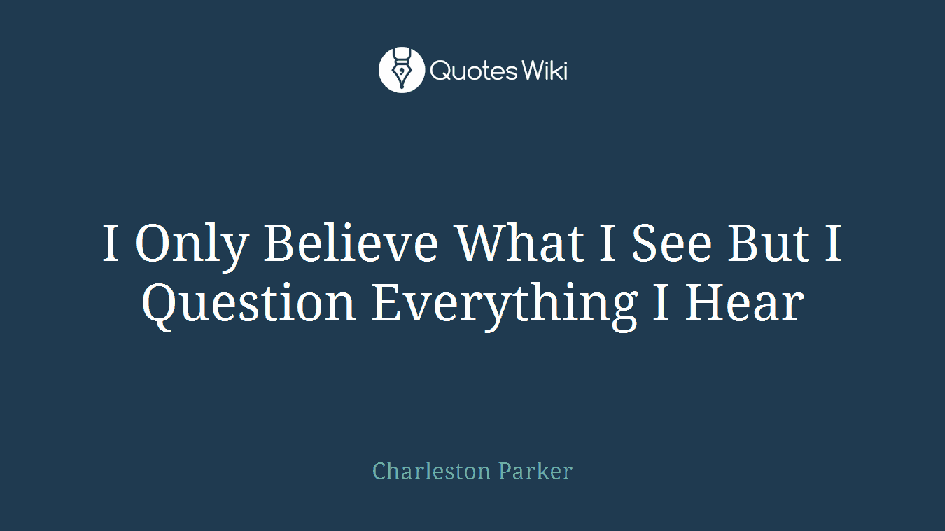I Only Believe What I See But I Question Everything I Hear