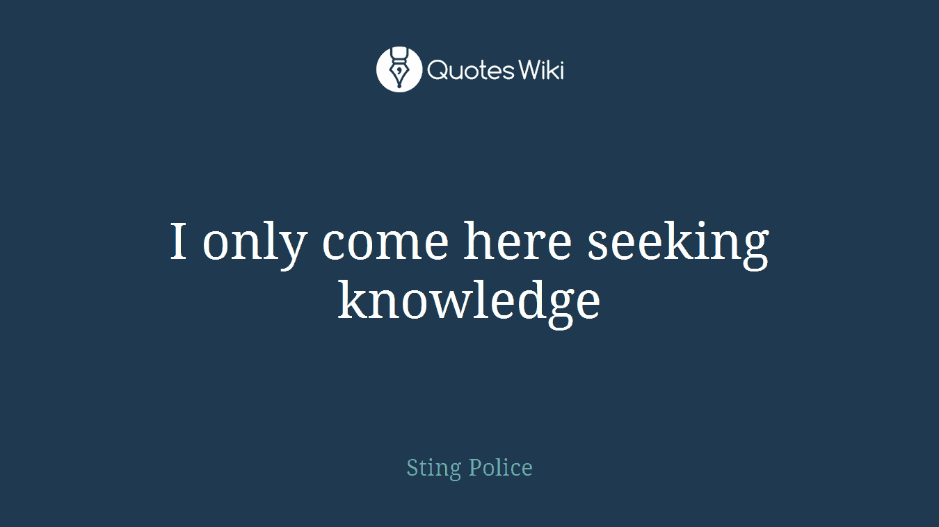 I only come here seeking knowledge