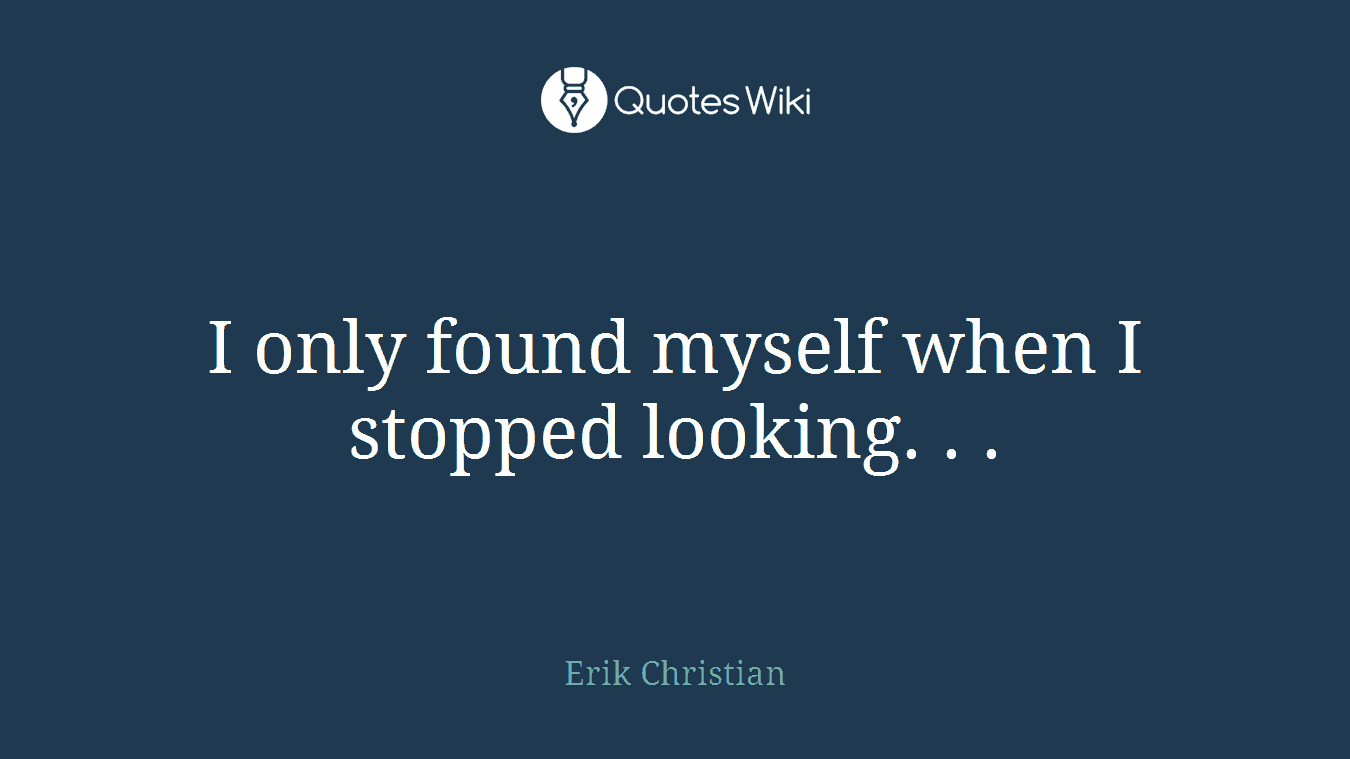 I only found myself when I stopped looking. . .