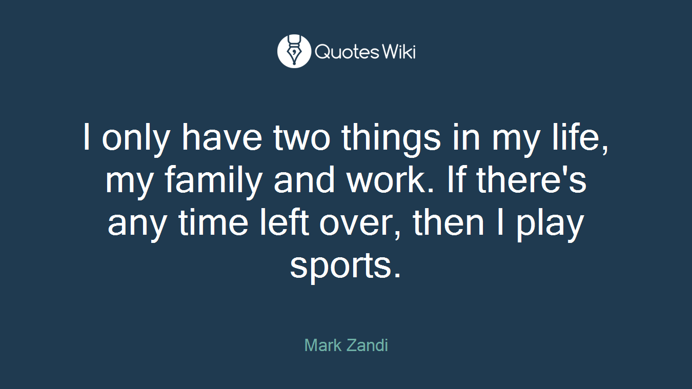 I only have two things in my life, my family and work. If there's any time left over, then I play sports.