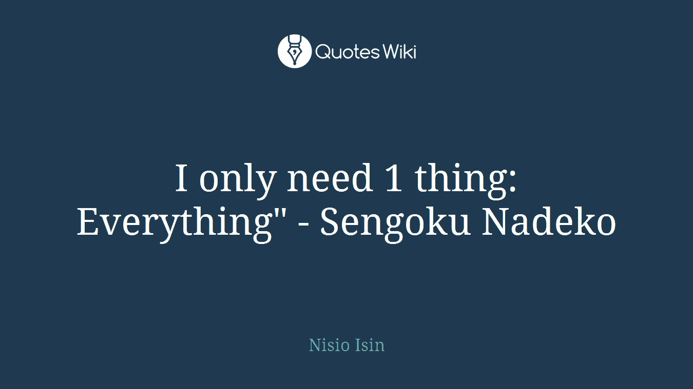 I only need 1 thing: Everything" - Sengoku Nadeko