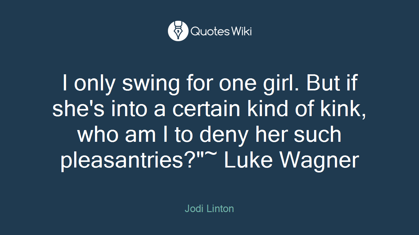 I only swing for one girl. But if she's into a certain kind of kink, who am I to deny her such pleasantries?"~ Luke Wagner
