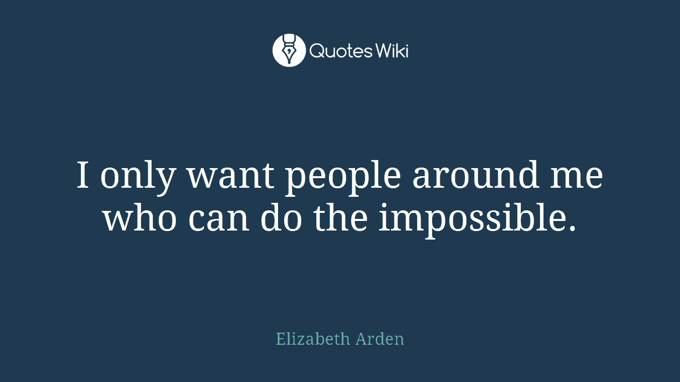 I only want people around me who can do the impossible.