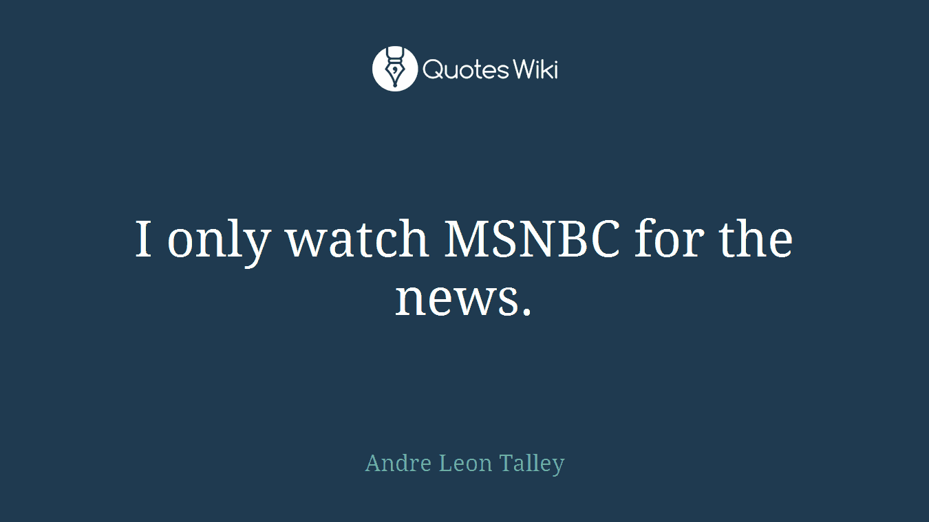 I only watch MSNBC for the news.