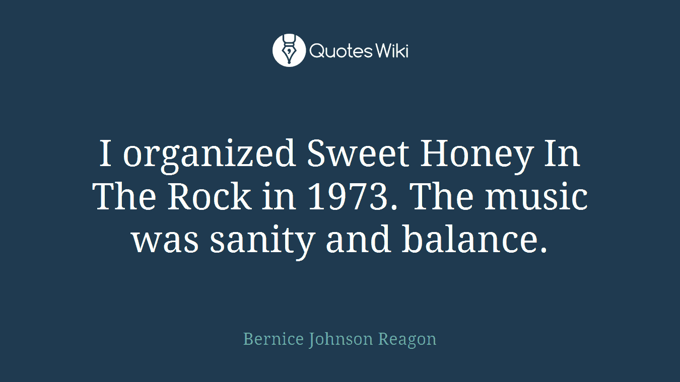 I organized Sweet Honey In The Rock in 1973. The music was sanity and balance.
