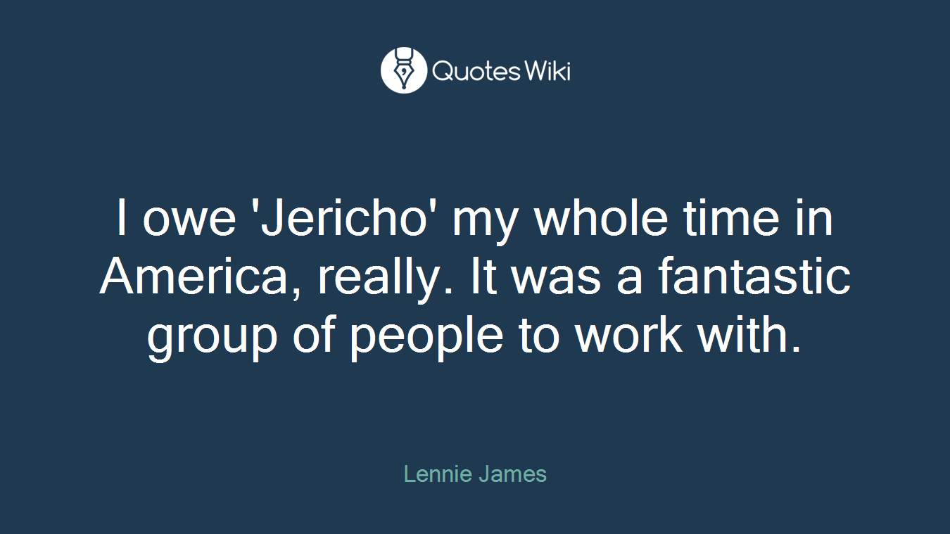 I owe 'Jericho' my whole time in America, really. It was a fantastic group of people to work with.