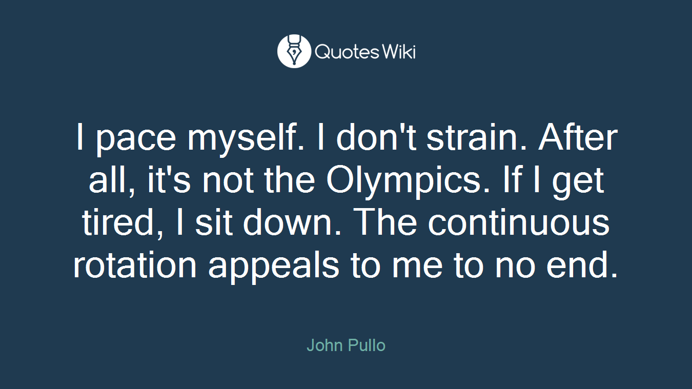 I pace myself. I don't strain. After all, it's not the Olympics. If I get tired, I sit down. The continuous rotation appeals to me to no end.