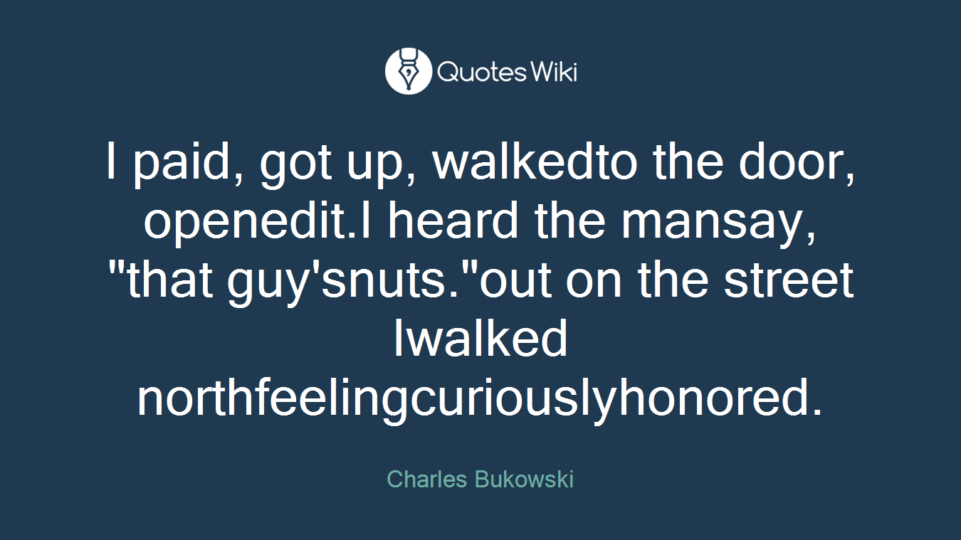 I paid, got up, walkedto the door, openedit.I heard the mansay, "that guy'snuts."out on the street Iwalked northfeelingcuriouslyhonored.