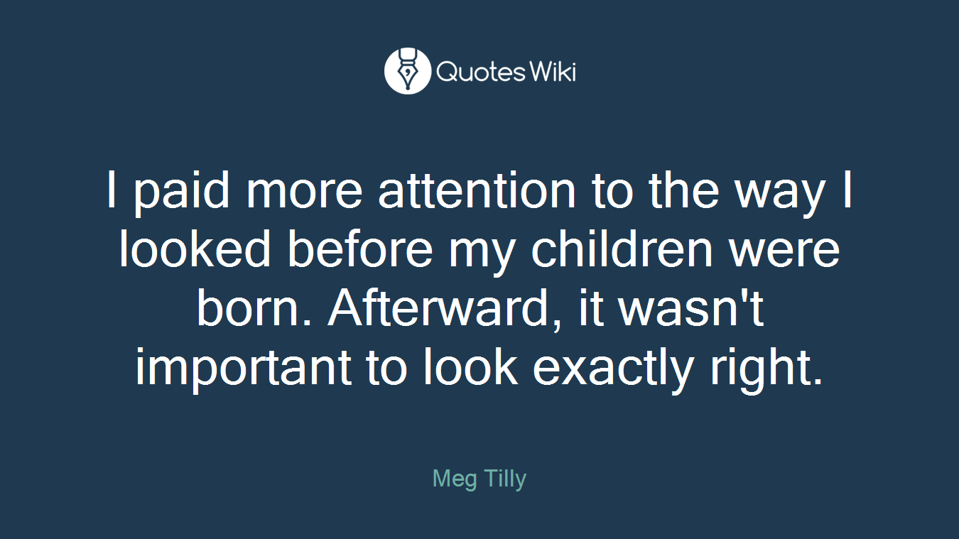 I paid more attention to the way I looked before my children were born. Afterward, it wasn't important to look exactly right.