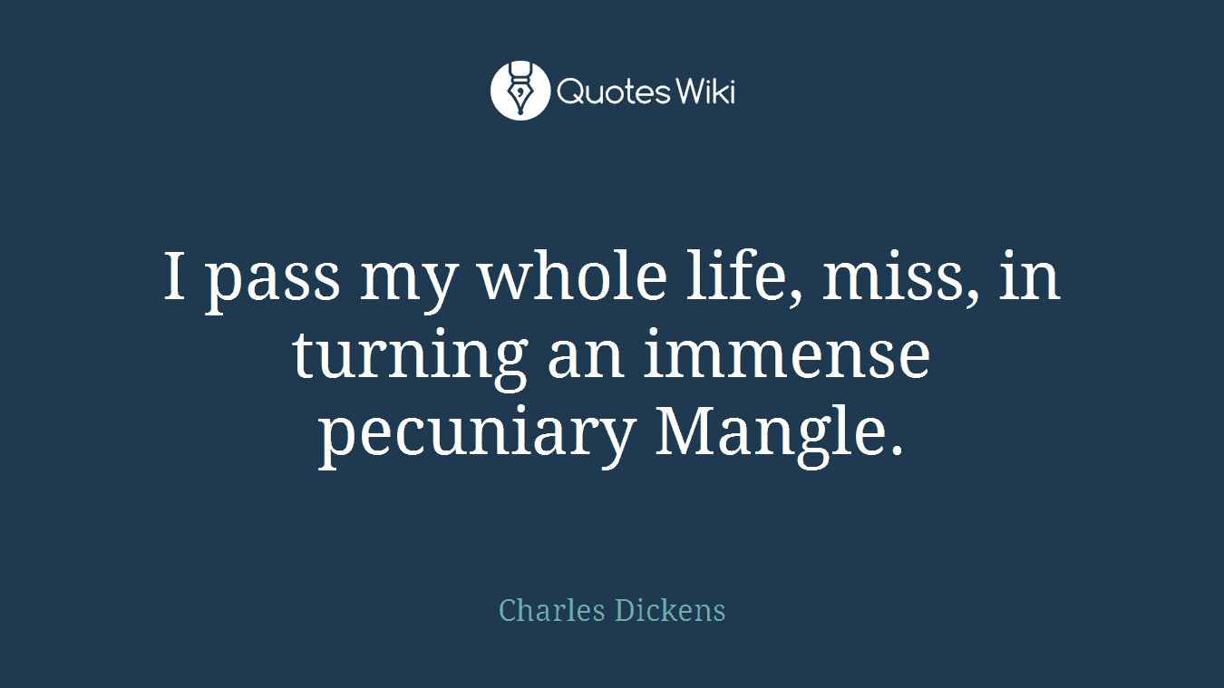 I pass my whole life, miss, in turning an immense pecuniary Mangle.